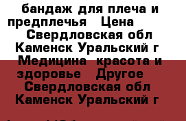  бандаж для плеча и предплечья › Цена ­ 1 200 - Свердловская обл., Каменск-Уральский г. Медицина, красота и здоровье » Другое   . Свердловская обл.,Каменск-Уральский г.